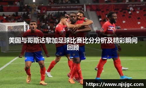 美国与哥斯达黎加足球比赛比分分析及精彩瞬间回顾