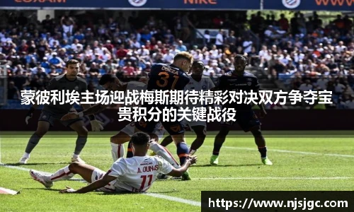 蒙彼利埃主场迎战梅斯期待精彩对决双方争夺宝贵积分的关键战役