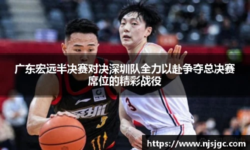 广东宏远半决赛对决深圳队全力以赴争夺总决赛席位的精彩战役