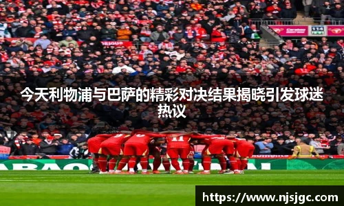 今天利物浦与巴萨的精彩对决结果揭晓引发球迷热议