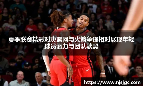 夏季联赛精彩对决篮网与火箭争锋相对展现年轻球员潜力与团队默契