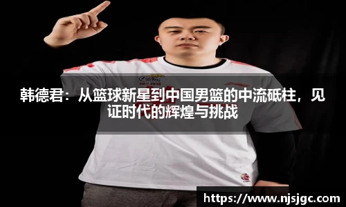 韩德君：从篮球新星到中国男篮的中流砥柱，见证时代的辉煌与挑战