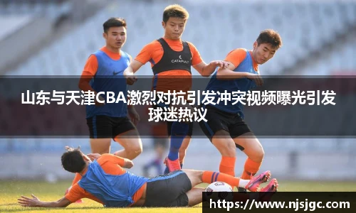 山东与天津CBA激烈对抗引发冲突视频曝光引发球迷热议