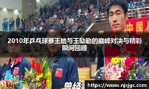 2010年乒乓球赛王皓与王励勤的巅峰对决与精彩瞬间回顾